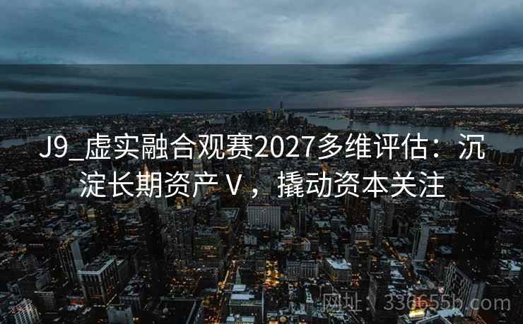 J9_虚实融合观赛2027多维评估：沉淀长期资产Ⅴ，撬动资本关注