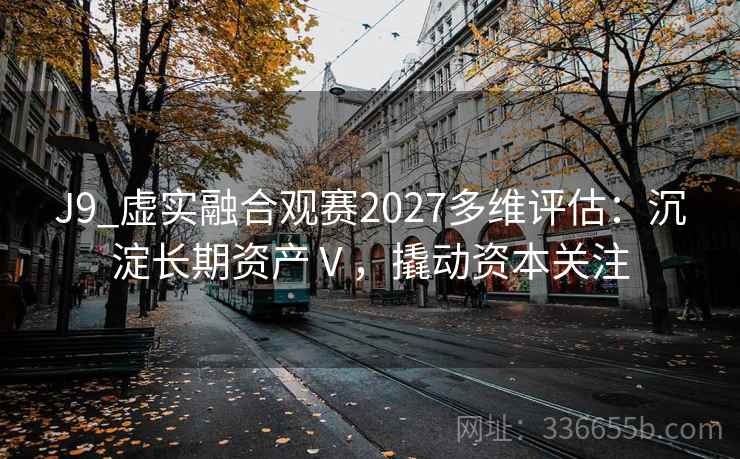 J9_虚实融合观赛2027多维评估：沉淀长期资产Ⅴ，撬动资本关注