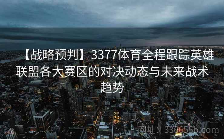 【战略预判】3377体育全程跟踪英雄联盟各大赛区的对决动态与未来战术趋势