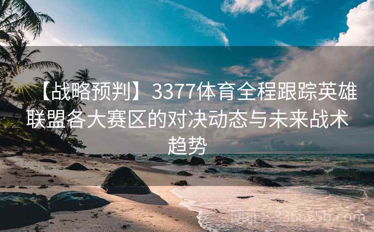 【战略预判】3377体育全程跟踪英雄联盟各大赛区的对决动态与未来战术趋势