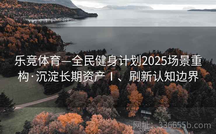 乐竞体育—全民健身计划2025场景重构·沉淀长期资产Ⅰ、刷新认知边界