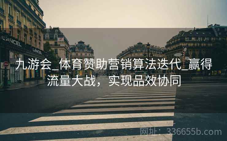 九游会_体育赞助营销算法迭代_赢得流量大战，实现品效协同