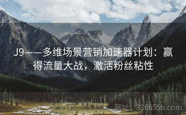 J9——多维场景营销加速器计划：赢得流量大战，激活粉丝粘性
