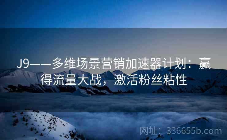 J9——多维场景营销加速器计划：赢得流量大战，激活粉丝粘性