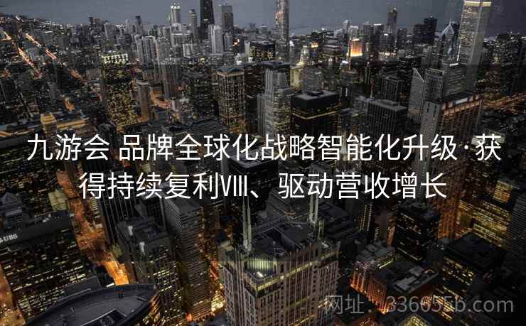 九游会 品牌全球化战略智能化升级·获得持续复利Ⅷ、驱动营收增长
