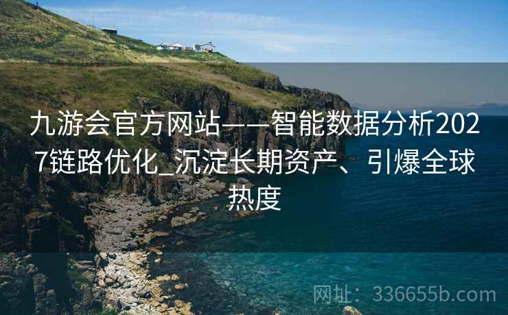 九游会官方网站——智能数据分析2027链路优化_沉淀长期资产、引爆全球热度