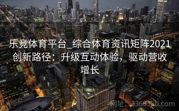 乐竞体育平台_综合体育资讯矩阵2021创新路径：升级互动体验，驱动营收增长