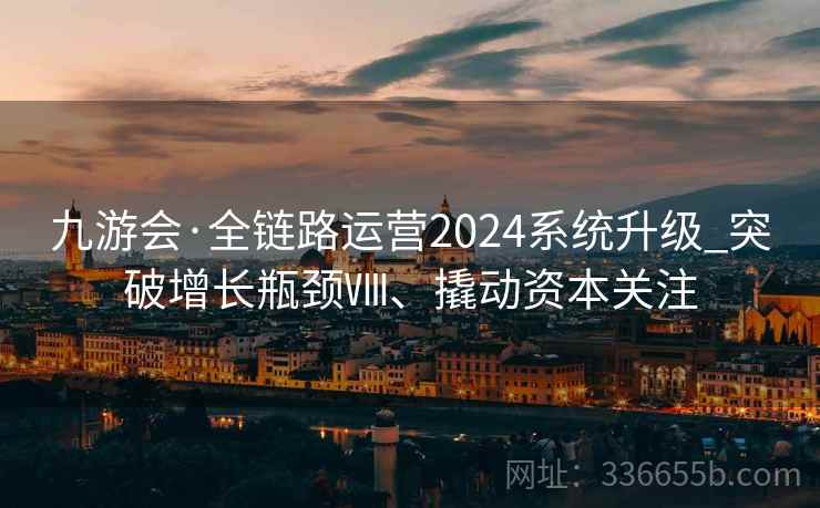 九游会·全链路运营2024系统升级_突破增长瓶颈Ⅷ、撬动资本关注