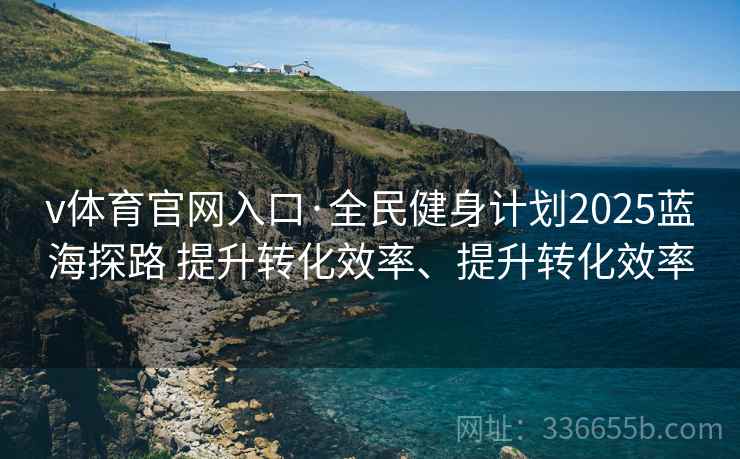 v体育官网入口·全民健身计划2025蓝海探路 提升转化效率、提升转化效率