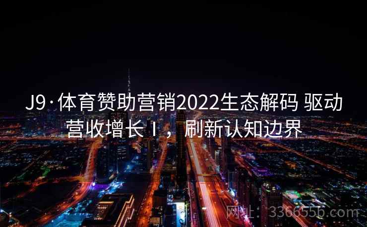J9·体育赞助营销2022生态解码 驱动营收增长Ⅰ，刷新认知边界