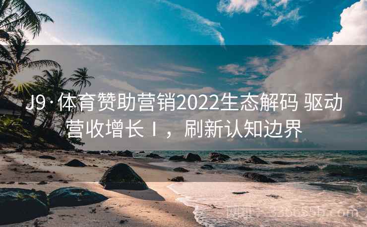 J9·体育赞助营销2022生态解码 驱动营收增长Ⅰ，刷新认知边界