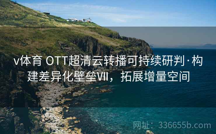v体育 OTT超清云转播可持续研判·构建差异化壁垒Ⅶ，拓展增量空间