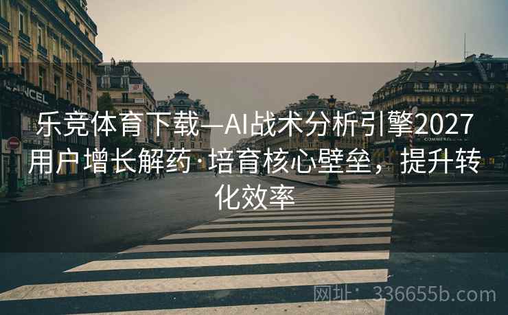 乐竞体育下载—AI战术分析引擎2027用户增长解药·培育核心壁垒，提升转化效率