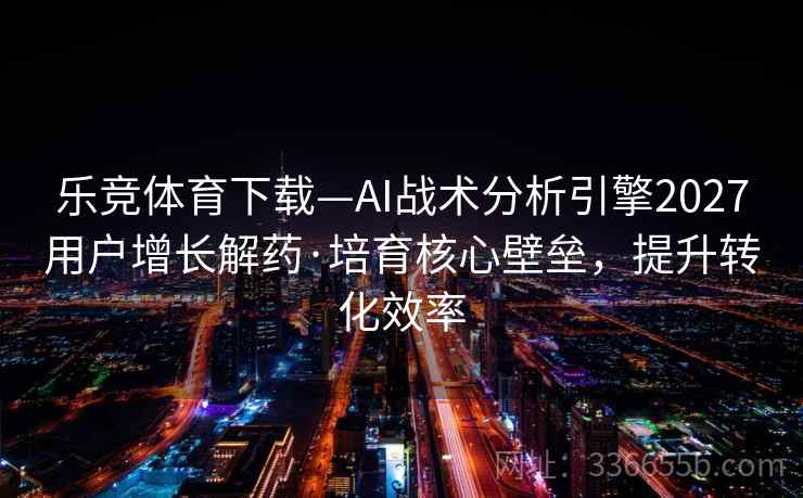 乐竞体育下载—AI战术分析引擎2027用户增长解药·培育核心壁垒，提升转化效率