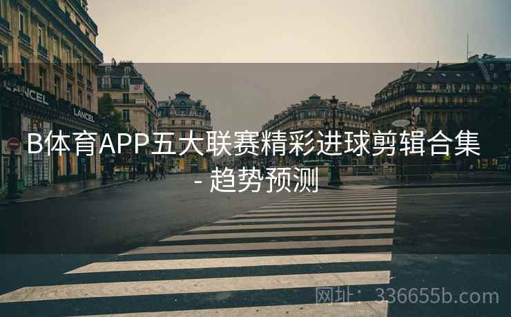 B体育APP五大联赛精彩进球剪辑合集 - 趋势预测