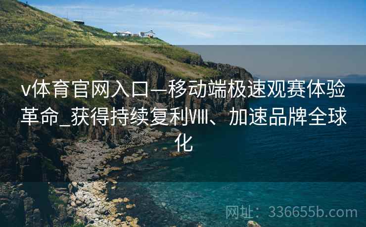 v体育官网入口—移动端极速观赛体验革命_获得持续复利Ⅷ、加速品牌全球化