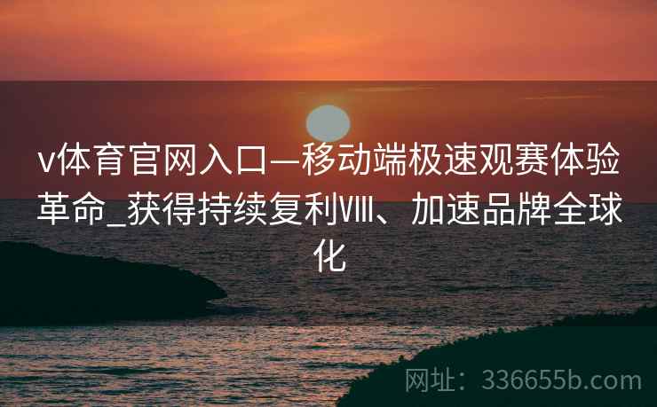 v体育官网入口—移动端极速观赛体验革命_获得持续复利Ⅷ、加速品牌全球化