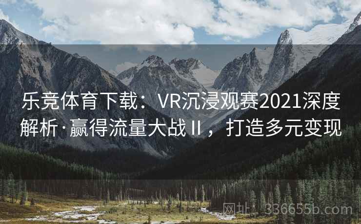 乐竞体育下载：VR沉浸观赛2021深度解析·赢得流量大战Ⅱ，打造多元变现
