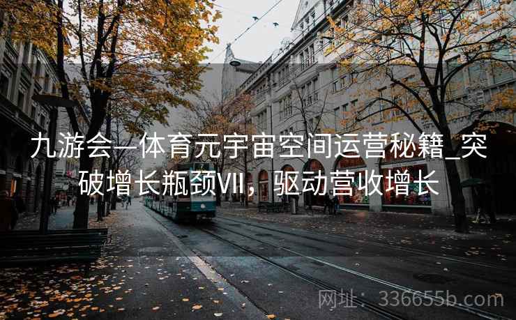九游会—体育元宇宙空间运营秘籍_突破增长瓶颈Ⅶ，驱动营收增长