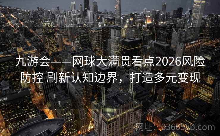 九游会——网球大满贯看点2026风险防控 刷新认知边界，打造多元变现