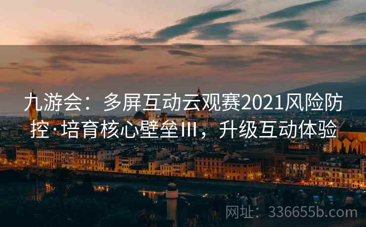 九游会：多屏互动云观赛2021风险防控·培育核心壁垒Ⅲ，升级互动体验