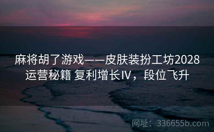 麻将胡了游戏——皮肤装扮工坊2028运营秘籍 复利增长Ⅳ，段位飞升