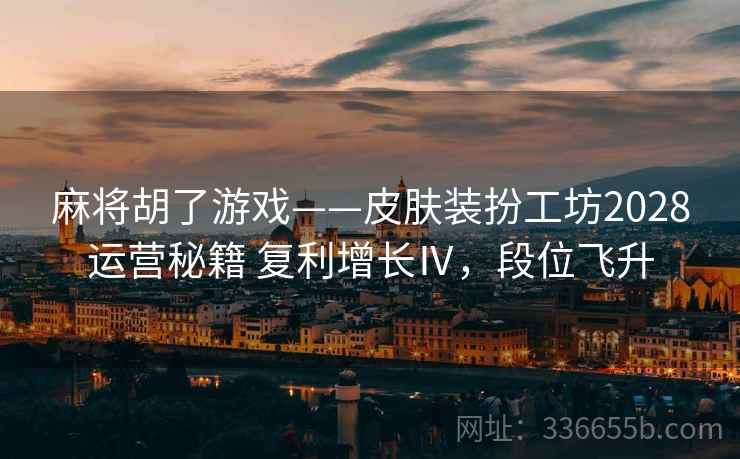 麻将胡了游戏——皮肤装扮工坊2028运营秘籍 复利增长Ⅳ，段位飞升