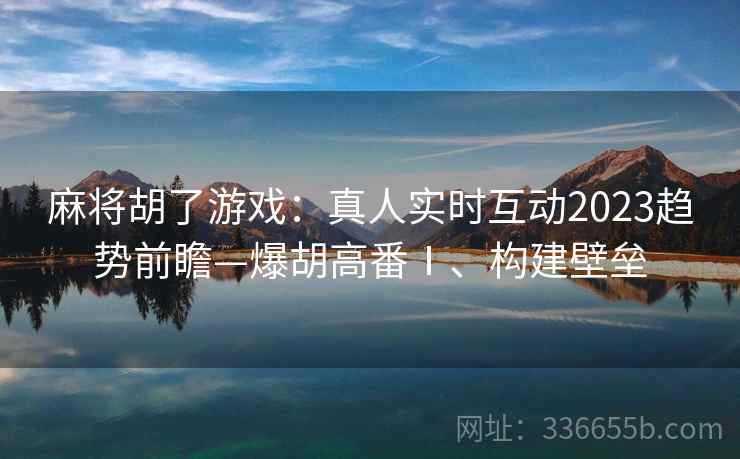 麻将胡了游戏：真人实时互动2023趋势前瞻—爆胡高番Ⅰ、构建壁垒