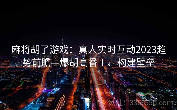 麻将胡了游戏：真人实时互动2023趋势前瞻—爆胡高番Ⅰ、构建壁垒
