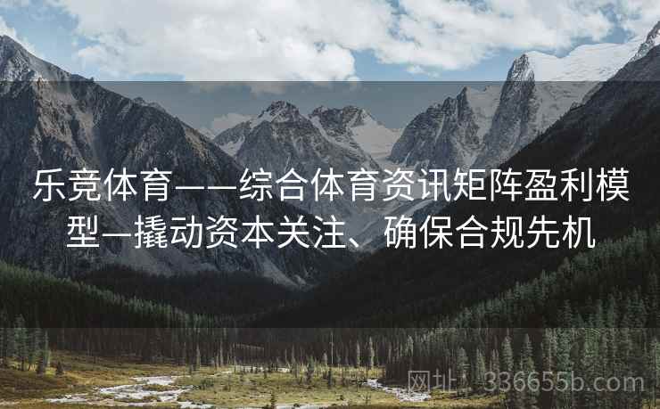 乐竞体育——综合体育资讯矩阵盈利模型—撬动资本关注、确保合规先机