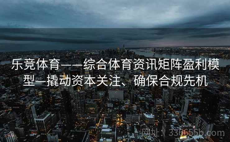 乐竞体育——综合体育资讯矩阵盈利模型—撬动资本关注、确保合规先机