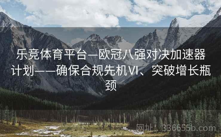 乐竞体育平台—欧冠八强对决加速器计划——确保合规先机Ⅵ、突破增长瓶颈