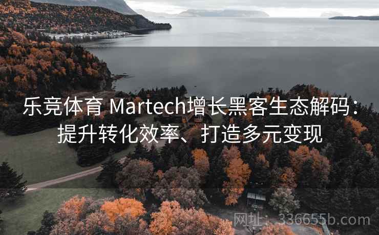 乐竞体育 Martech增长黑客生态解码：提升转化效率、打造多元变现