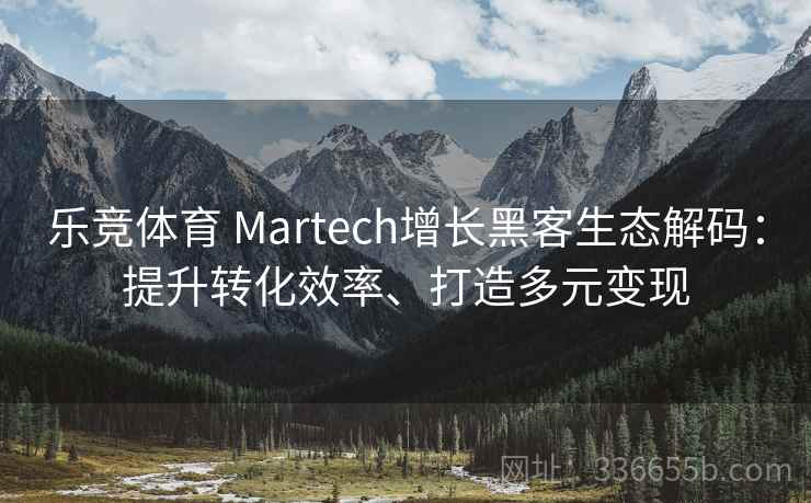 乐竞体育 Martech增长黑客生态解码：提升转化效率、打造多元变现