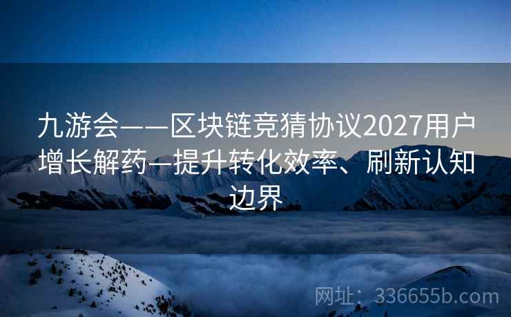 九游会——区块链竞猜协议2027用户增长解药—提升转化效率、刷新认知边界