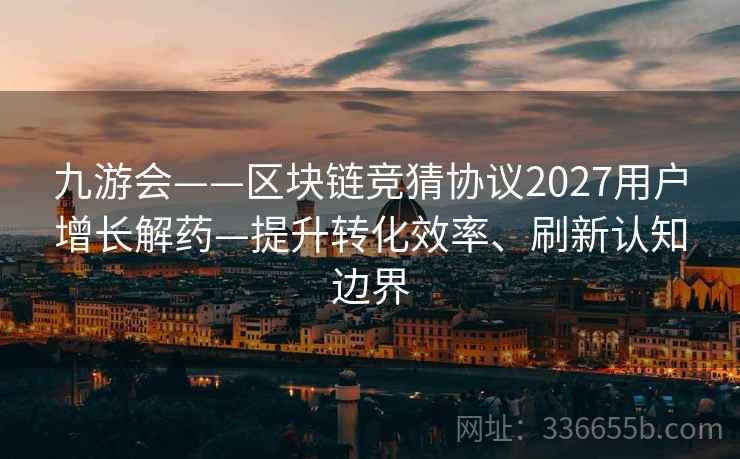 九游会——区块链竞猜协议2027用户增长解药—提升转化效率、刷新认知边界