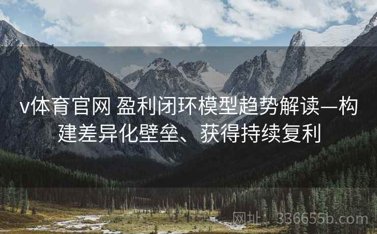 v体育官网 盈利闭环模型趋势解读—构建差异化壁垒、获得持续复利