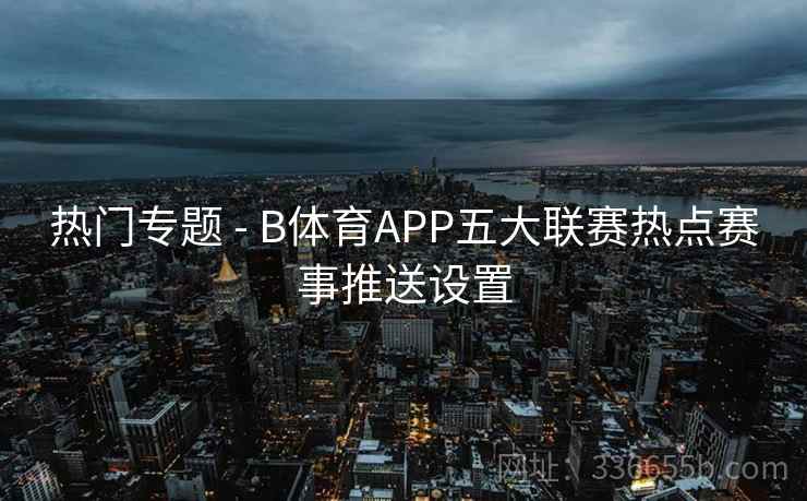 热门专题 - B体育APP五大联赛热点赛事推送设置