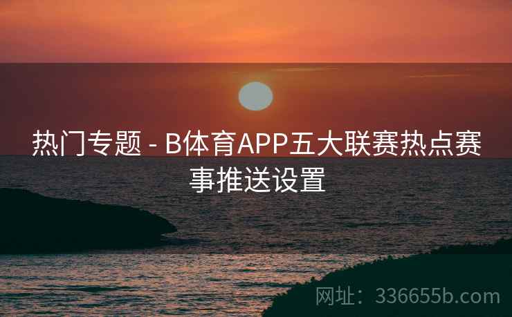 热门专题 - B体育APP五大联赛热点赛事推送设置