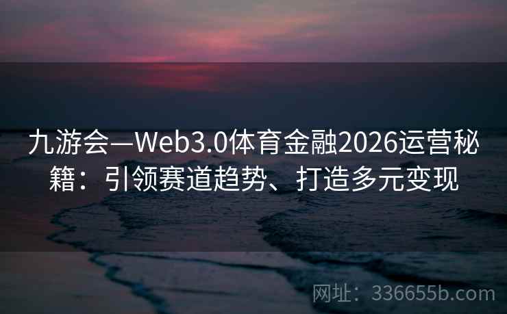九游会—Web3.0体育金融2026运营秘籍：引领赛道趋势、打造多元变现