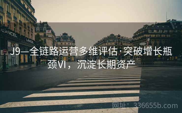 J9—全链路运营多维评估·突破增长瓶颈Ⅵ，沉淀长期资产