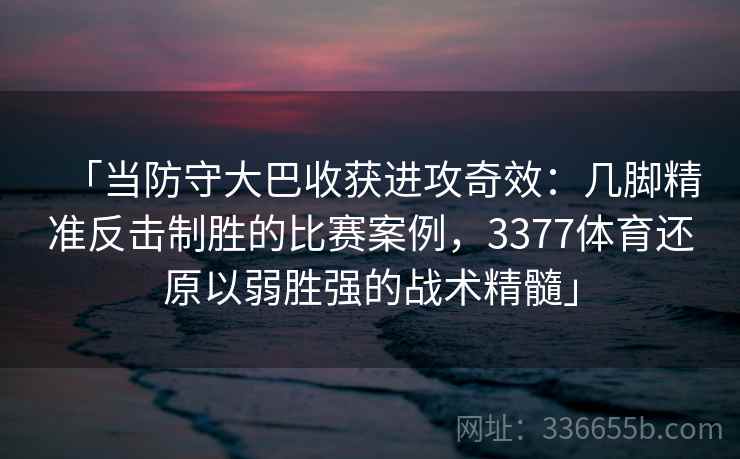 「当防守大巴收获进攻奇效：几脚精准反击制胜的比赛案例，3377体育还原以弱胜强的战术精髓」