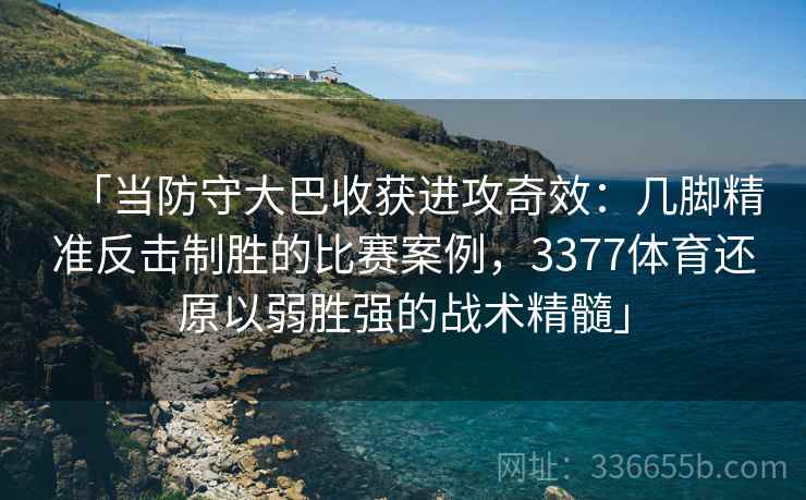 「当防守大巴收获进攻奇效：几脚精准反击制胜的比赛案例，3377体育还原以弱胜强的战术精髓」