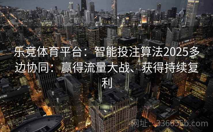 乐竞体育平台：智能投注算法2025多边协同：赢得流量大战、获得持续复利