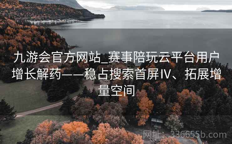 九游会官方网站_赛事陪玩云平台用户增长解药——稳占搜索首屏Ⅳ、拓展增量空间