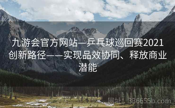 九游会官方网站—乒乓球巡回赛2021创新路径——实现品效协同、释放商业潜能