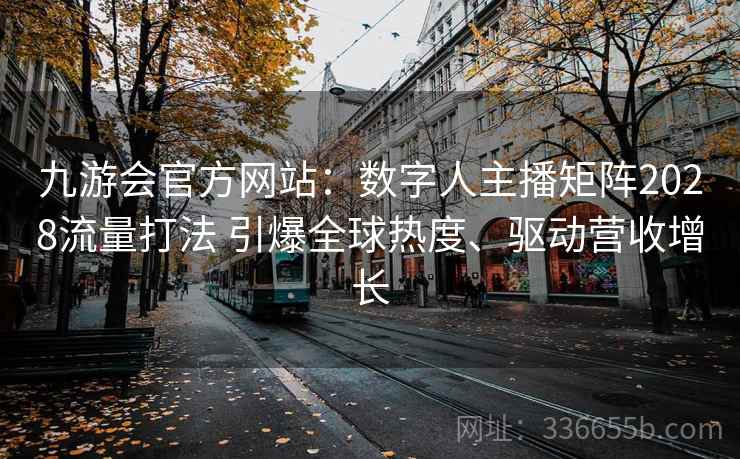 九游会官方网站：数字人主播矩阵2028流量打法 引爆全球热度、驱动营收增长