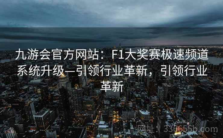 九游会官方网站：F1大奖赛极速频道系统升级—引领行业革新，引领行业革新