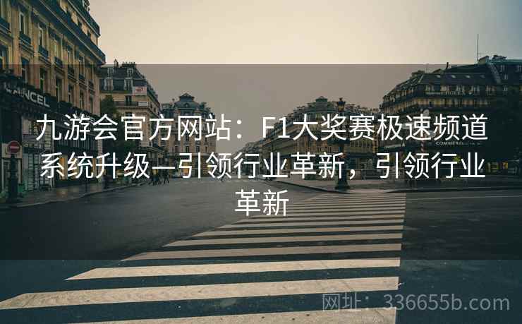 九游会官方网站：F1大奖赛极速频道系统升级—引领行业革新，引领行业革新