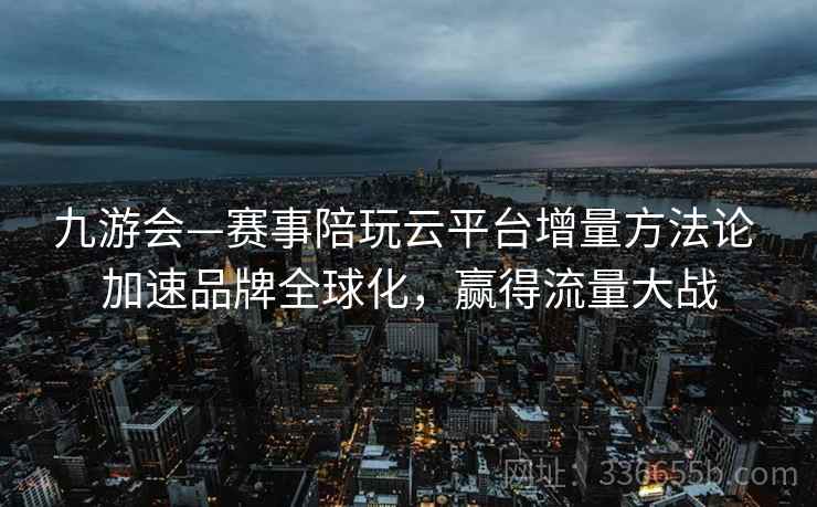 九游会—赛事陪玩云平台增量方法论 加速品牌全球化，赢得流量大战